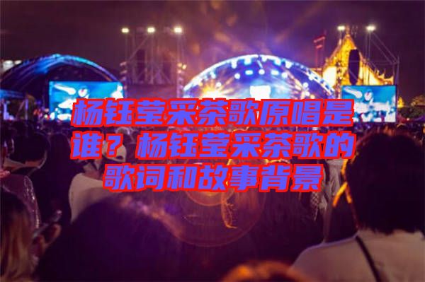 楊鈺瑩采茶歌原唱是誰？楊鈺瑩采茶歌的歌詞和故事背景