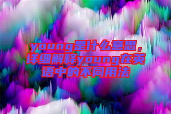 young是什么意思，詳細(xì)解釋young在英語中的不同用法