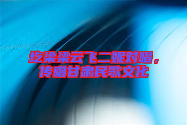 圪梁梁云飛二妮對(duì)唱，傳唱甘肅民歌文化