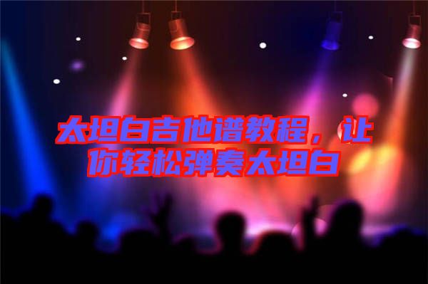 太坦白吉他譜教程，讓你輕松彈奏太坦白