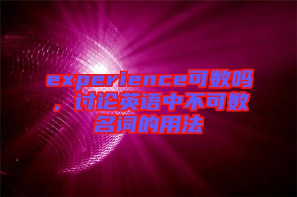 experience可數(shù)嗎，討論英語(yǔ)中不可數(shù)名詞的用法