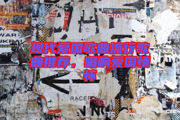 現(xiàn)代愛國歌曲流行歌曲推薦，唱響愛國情懷