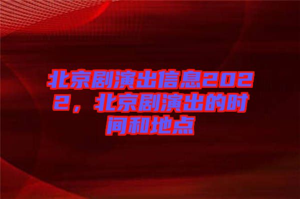 北京劇演出信息2022，北京劇演出的時間和地點