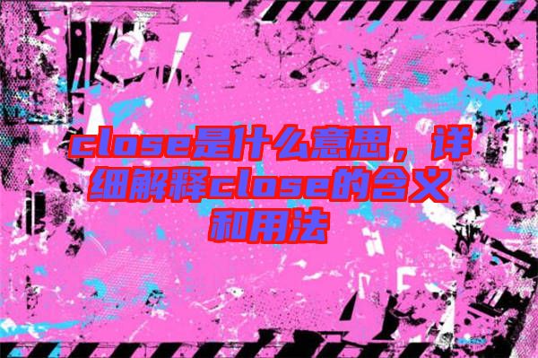 close是什么意思，詳細(xì)解釋close的含義和用法
