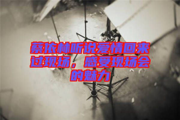 蔡依林聽說愛情回來過現(xiàn)場，感受現(xiàn)場會(huì)的魅力