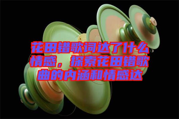 花田錯歌詞達(dá)了什么情感，探索花田錯歌曲的內(nèi)涵和情感達(dá)