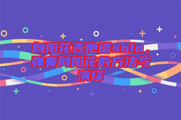 向陽(yáng)花吉他譜solo，彈奏向陽(yáng)花的方法與演繹