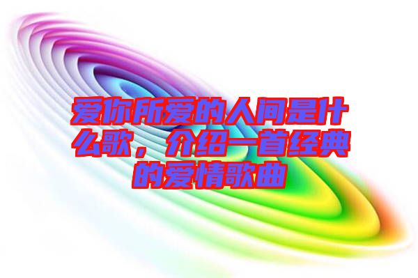 愛你所愛的人間是什么歌，介紹一首經(jīng)典的愛情歌曲