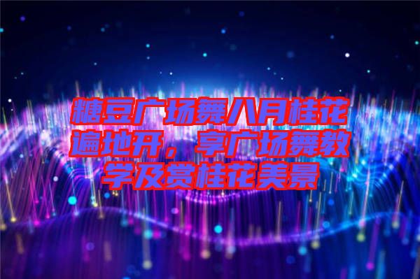 糖豆廣場舞八月桂花遍地開，享廣場舞教學(xué)及賞桂花美景