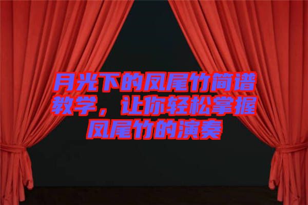 月光下的鳳尾竹簡(jiǎn)譜教學(xué)，讓你輕松掌握鳳尾竹的演奏