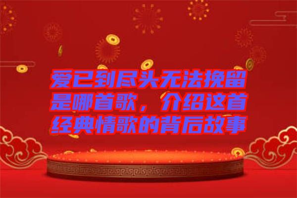 愛(ài)已到盡頭無(wú)法挽留是哪首歌，介紹這首經(jīng)典情歌的背后故事