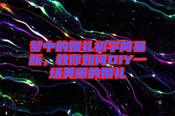 夢(mèng)中的婚禮初學(xué)簡(jiǎn)易版，教你如何DIY一場(chǎng)美麗的婚禮