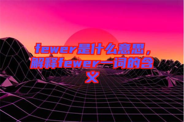 fewer是什么意思，解釋fewer一詞的含義