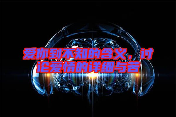 愛你到不知的含義，討論愛情的詳細與苦