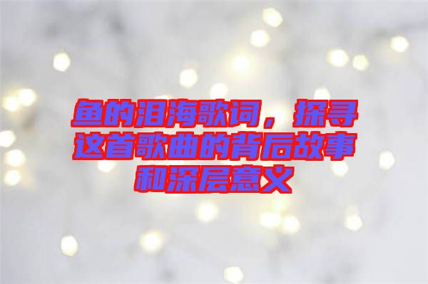 魚的淚海歌詞，探尋這首歌曲的背后故事和深層意義