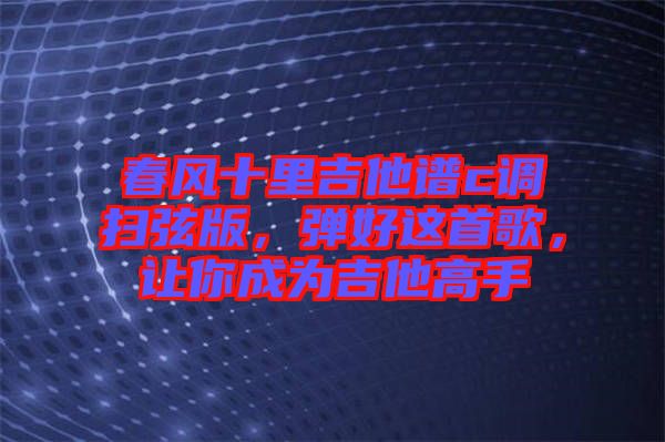 春風(fēng)十里吉他譜c調(diào)掃弦版，彈好這首歌，讓你成為吉他高手