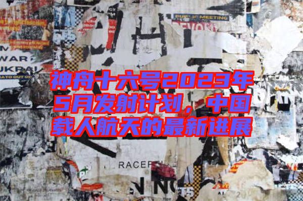 神舟十六號2023年5月發(fā)射計劃，中國載人航天的最新進展