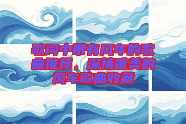 歌詞中帶有風(fēng)車的歌曲推薦，深情唯美的風(fēng)車歌曲收藏