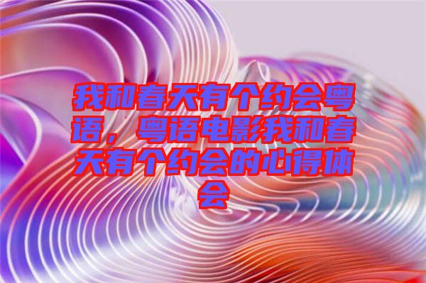 我和春天有個(gè)約會(huì)粵語(yǔ)，粵語(yǔ)電影我和春天有個(gè)約會(huì)的心得體會(huì)