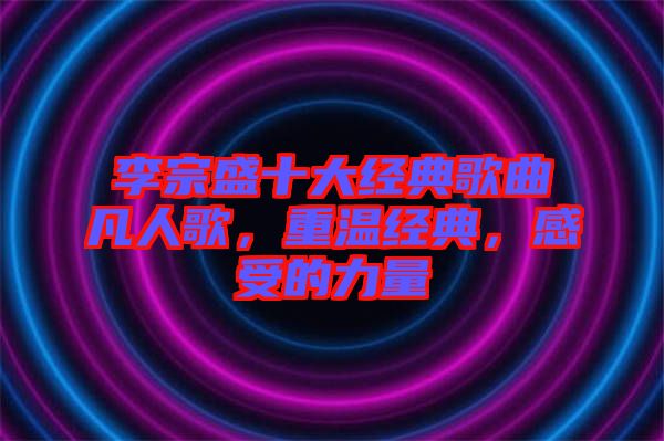 李宗盛十大經(jīng)典歌曲凡人歌，重溫經(jīng)典，感受的力量