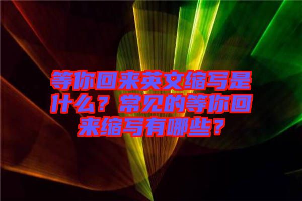 等你回來英文縮寫是什么？常見的等你回來縮寫有哪些？