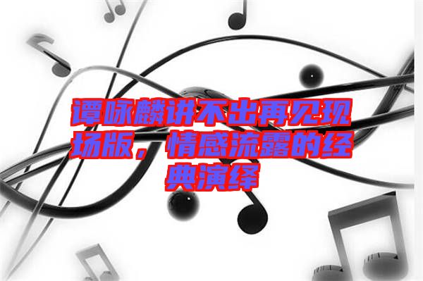 譚詠麟講不出再見現(xiàn)場版，情感流露的經(jīng)典演繹