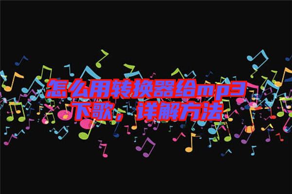 怎么用轉(zhuǎn)換器給mp3下歌，詳解方法