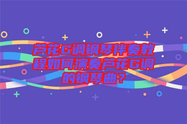 蘆花G調鋼琴伴奏教程如何演奏蘆花G調的鋼琴曲？