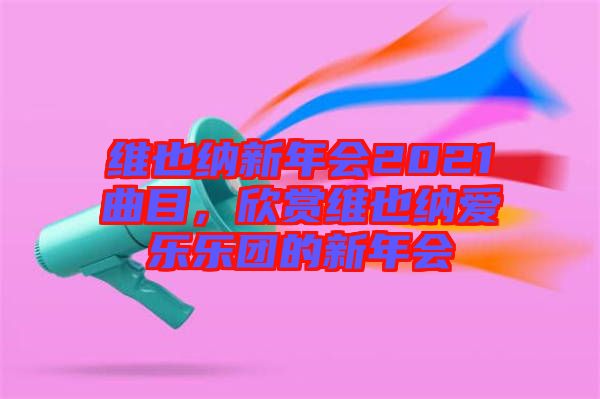 維也納新年會2021曲目，欣賞維也納愛樂樂團的新年會