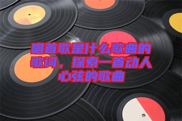 唱首歌是什么歌曲的歌詞，探索一首動(dòng)人心弦的歌曲