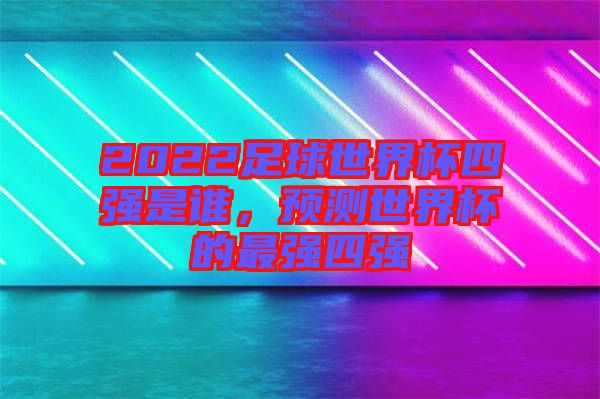 2022足球世界杯四強(qiáng)是誰，預(yù)測世界杯的最強(qiáng)四強(qiáng)