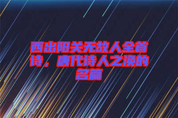 西出陽關(guān)無故人全首詩，唐代詩人之渙的名篇