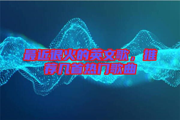 最近很火的英文歌，推薦幾首熱門歌曲