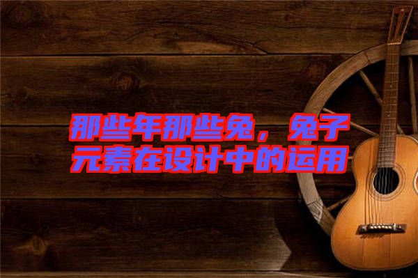 那些年那些兔，兔子元素在設(shè)計(jì)中的運(yùn)用