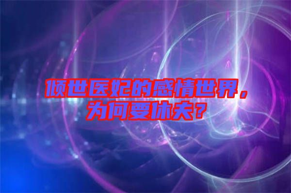傾世醫(yī)妃的感情世界，為何要休夫？