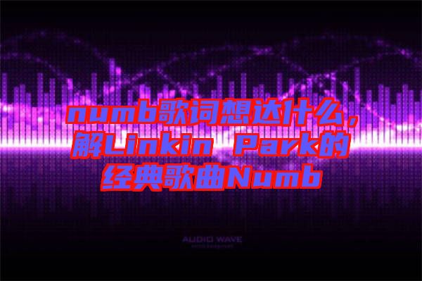 numb歌詞想達什么，解Linkin Park的經典歌曲Numb