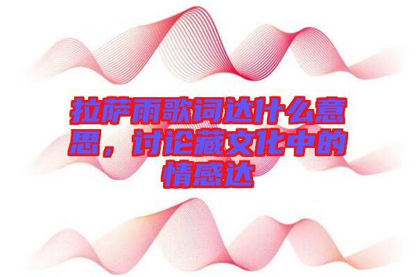 拉薩雨歌詞達(dá)什么意思，討論藏文化中的情感達(dá)