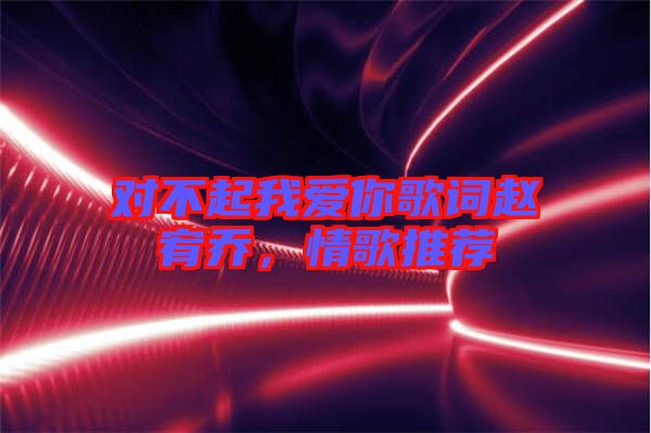 對(duì)不起我愛(ài)你歌詞趙宥喬，情歌推薦