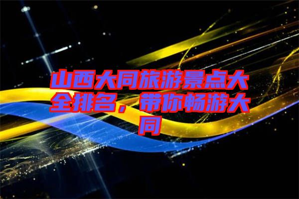 山西大同旅游景點大全排名，帶你暢游大同