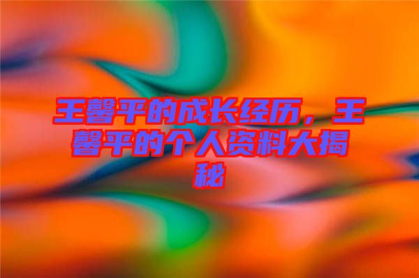 王馨平的成長(zhǎng)經(jīng)歷，王馨平的個(gè)人資料大揭秘