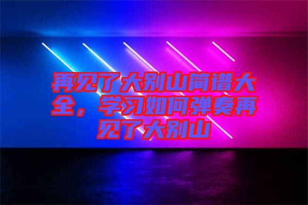再見了大別山簡譜大全，學(xué)習(xí)如何彈奏再見了大別山