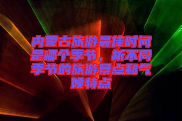 內(nèi)蒙古旅游最佳時(shí)間是哪個(gè)季節(jié)，析不同季節(jié)的旅游景點(diǎn)和氣候特點(diǎn)