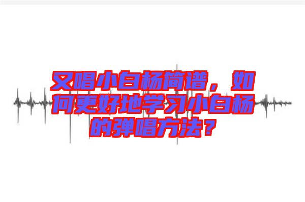 又唱小白楊簡譜，如何更好地學(xué)習(xí)小白楊的彈唱方法？