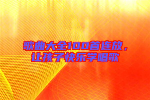 歌曲大全100首連放，讓孩子快樂學(xué)唱歌