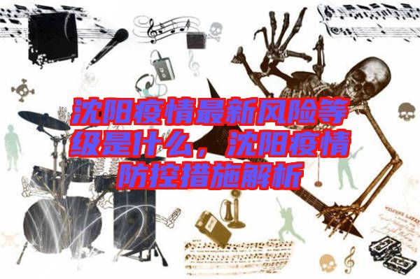 沈陽(yáng)疫情最新風(fēng)險(xiǎn)等級(jí)是什么，沈陽(yáng)疫情防控措施解析