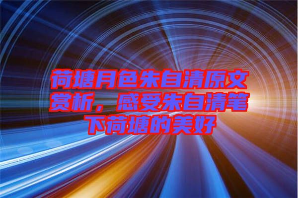 荷塘月色朱自清原文賞析，感受朱自清筆下荷塘的美好