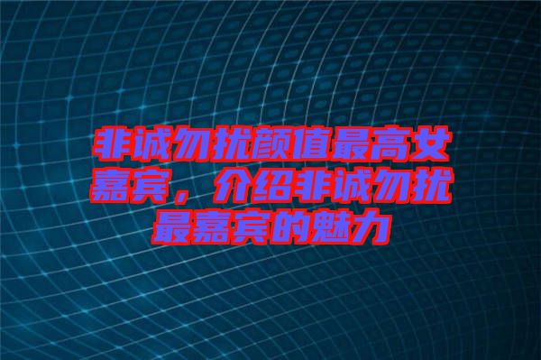 非誠勿擾顏值最高女嘉賓，介紹非誠勿擾最嘉賓的魅力