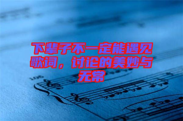下輩子不一定能遇見歌詞，討論的美妙與無常