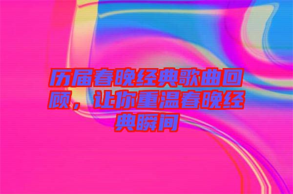 歷屆春晚經典歌曲回顧，讓你重溫春晚經典瞬間