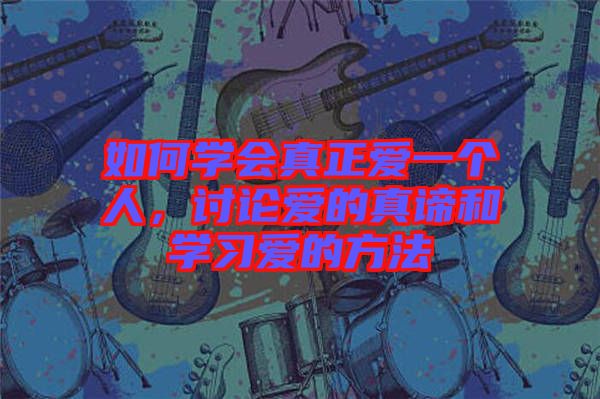 如何學(xué)會真正愛一個人，討論愛的真諦和學(xué)習(xí)愛的方法
